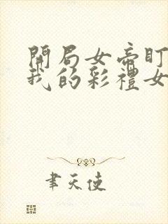 开局女帝盯上了我的彩礼女主