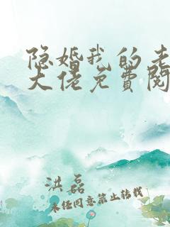 隐婚我的老公是大佬免费阅读全文