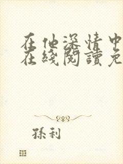 在他深情中陨落在线阅读免费阅读全文