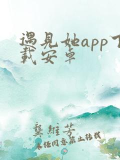 遇见她app下载安卓