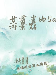 甘肃省内5a旅游景点