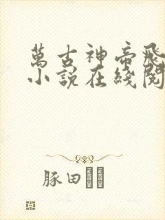 万古神帝飞天鱼小说在线阅读全文免费