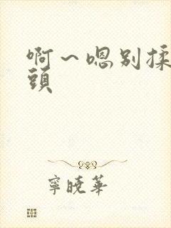 啊～嗯别揉我奶头