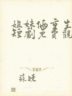 姐妹俩重生换嫁短剧免费观看