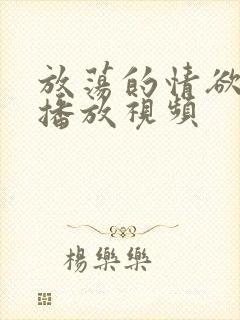 放荡的情欲在线播放视频