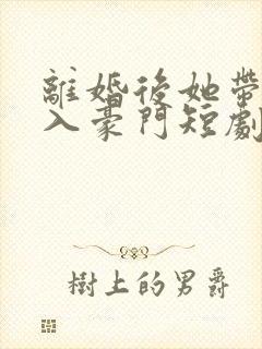 离婚后她带崽嫁入豪门短剧免费阅读