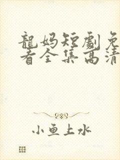 龙妈短剧免费观看全集高清
