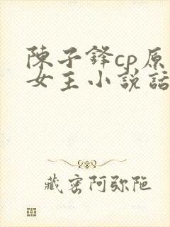 陈子锋cp原创女主小说话本小说