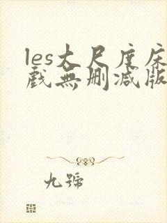 les大尺度床戏无删减版