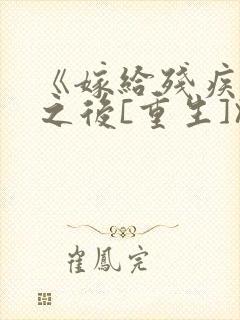 《嫁给残疾大佬之后[重生]》时已晚