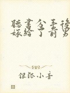 听书分手后,我嫁给了前男友的小叔