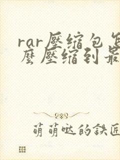 rar压缩包怎么压缩到最小