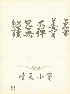 继兄不善免费阅读无弹窗笔趣阁
