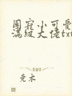 团宠小可爱成了满级大佬txt