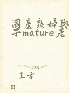 国产熟妇与小伙子mature老熟妇