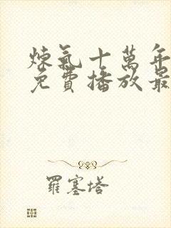 炼气十万年动漫免费播放最新章节