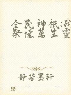 全民神祇:我献祭亿万生灵成神小说免费