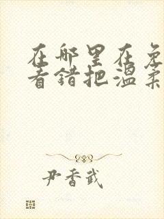 在哪里在免费观看错把温柔当情深短剧