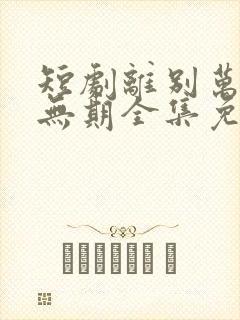 短剧离别万里遥无期全集免费