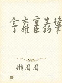 全本重生后我成了权臣的掌中娇