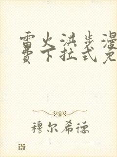 雷火洪步漫画免费下拉式免费阅读