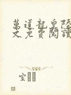 万道龙皇陆鸣全文免费阅读无弹窗