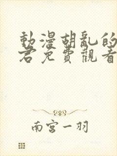 动漫胡乱的深见君免费观看