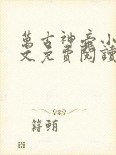 万古神帝小说全文免费阅读无弹窗