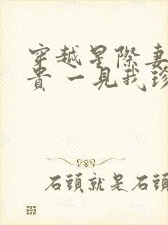 穿越星际妻荣夫贵 一见我珍小说