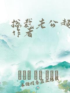 总裁老公超棒的作者
