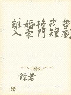 离婚后我带崽嫁入豪门短剧