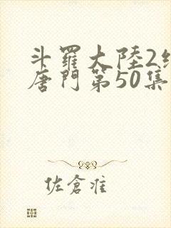 斗罗大陆2绝世唐门第50集