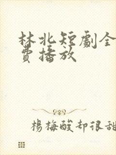 林北短剧全集免费播放