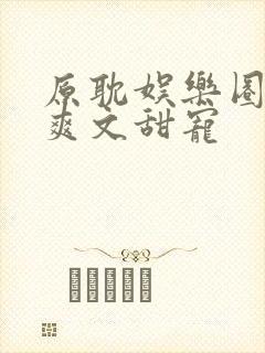 原耽娱乐圈豪门爽文甜宠