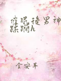 催眠后男神任我蹂躏h