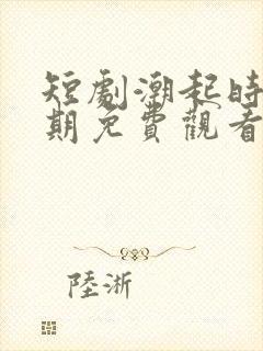 短剧潮起时问归期免费观看