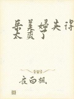岳美妇夹得好紧太爽了