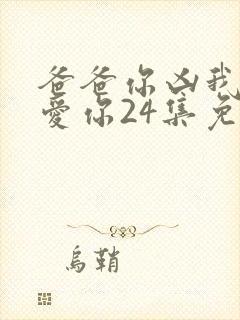 爸爸你凶我我也爱你24集免费观看