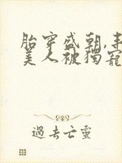 胎穿盛朝,丰腴美人被独宠了全文免费阅读