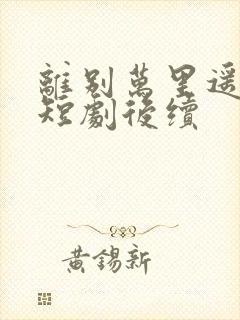 离别万里遥无期短剧后续