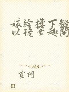 嫁给楼下糙汉后以后笔趣阁无弹窗