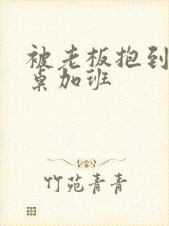 被老板抱到办公桌加班