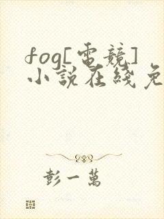 fog[电竞]小说在线免费阅读完整版