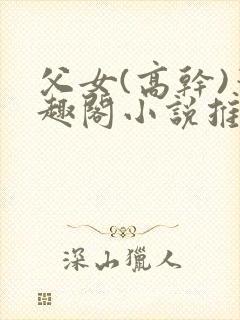 父女(高干)笔趣阁小说推荐