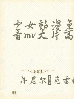 少女动漫免费观看mv大片高清动漫