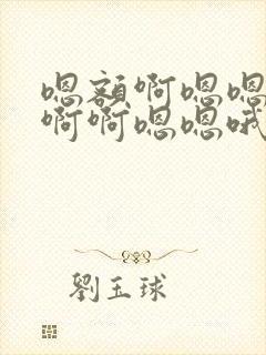 嗯额啊嗯嗯啊啊啊啊嗯嗯哦嗯