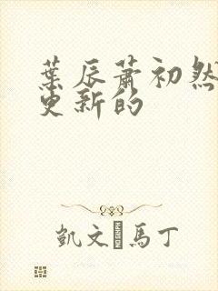叶辰萧初然刚刚更新的
