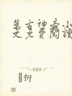 万古神帝小说全文免费阅读笔趣阁