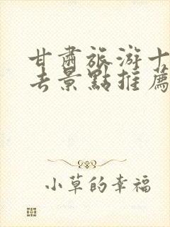 甘肃旅游十大必去景点推荐