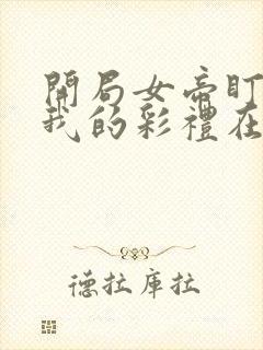 开局女帝盯上了我的彩礼在线观看
